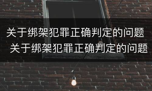 关于绑架犯罪正确判定的问题 关于绑架犯罪正确判定的问题有哪些