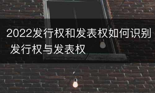 2022发行权和发表权如何识别 发行权与发表权