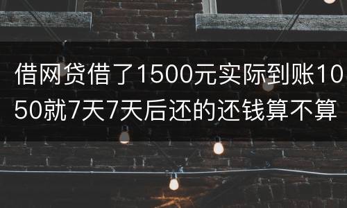 借网贷借了1500元实际到账1050就7天7天后还的还钱算不算高利贷