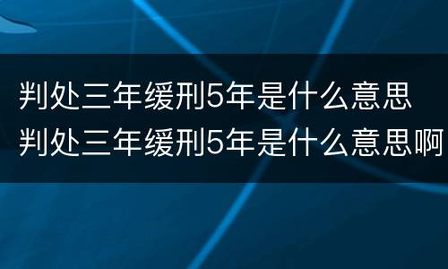 判处三年缓刑5年是什么意思 判处三年缓刑5年是什么意思啊