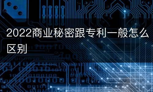 2022商业秘密跟专利一般怎么区别