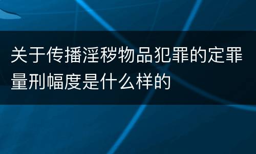 关于传播淫秽物品犯罪的定罪量刑幅度是什么样的