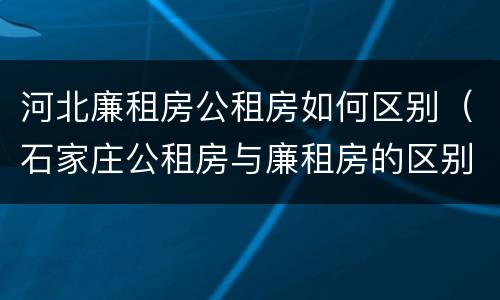 河北廉租房公租房如何区别（石家庄公租房与廉租房的区别）
