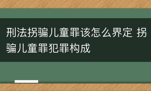 刑法拐骗儿童罪该怎么界定 拐骗儿童罪犯罪构成
