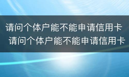 请问个体户能不能申请信用卡 请问个体户能不能申请信用卡免年费