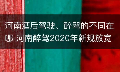 河南酒后驾驶、醉驾的不同在哪 河南醉驾2020年新规放宽