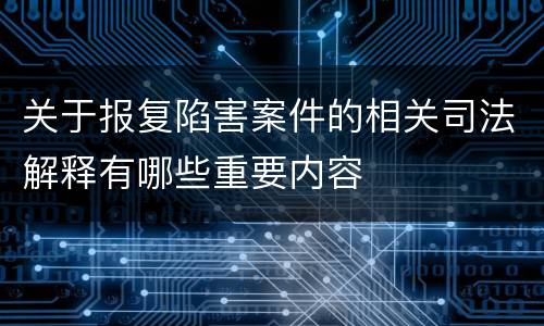 关于报复陷害案件的相关司法解释有哪些重要内容