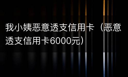 我小姨恶意透支信用卡（恶意透支信用卡6000元）