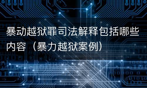 暴动越狱罪司法解释包括哪些内容（暴力越狱案例）