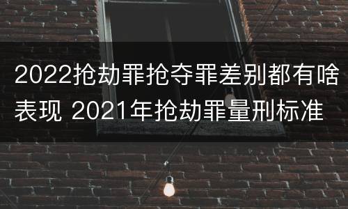 2022抢劫罪抢夺罪差别都有啥表现 2021年抢劫罪量刑标准
