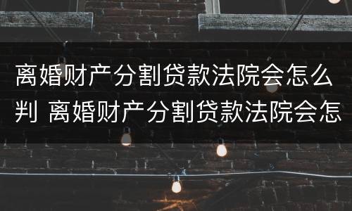离婚财产分割贷款法院会怎么判 离婚财产分割贷款法院会怎么判决