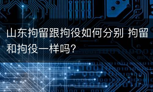 山东拘留跟拘役如何分别 拘留和拘役一样吗?