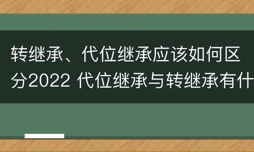 转继承、代位继承应该如何区分2022 代位继承与转继承有什么区别?
