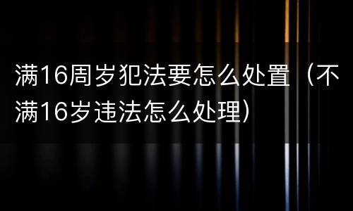 满16周岁犯法要怎么处置（不满16岁违法怎么处理）
