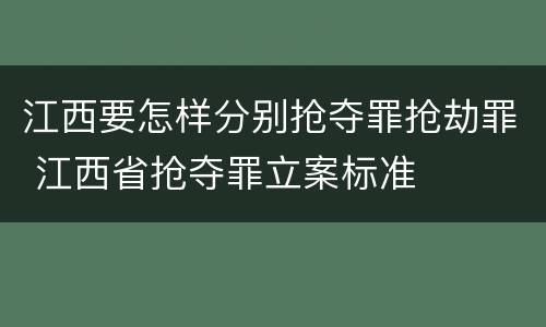 江西要怎样分别抢夺罪抢劫罪 江西省抢夺罪立案标准