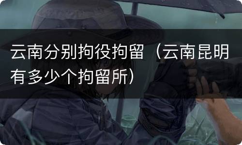 云南分别拘役拘留（云南昆明有多少个拘留所）