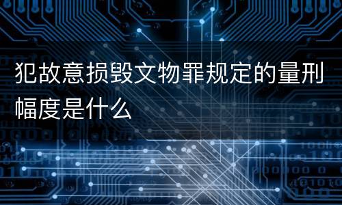 犯故意损毁文物罪规定的量刑幅度是什么