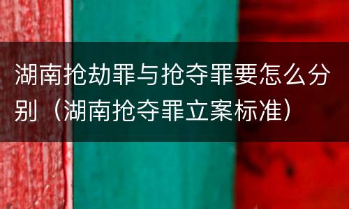 湖南抢劫罪与抢夺罪要怎么分别（湖南抢夺罪立案标准）