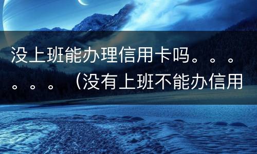 没上班能办理信用卡吗。。。。。。（没有上班不能办信用卡吗）