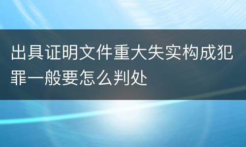 出具证明文件重大失实构成犯罪一般要怎么判处