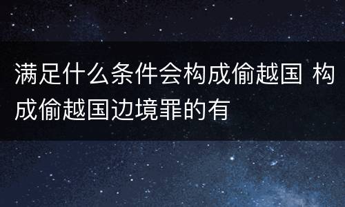满足什么条件会构成偷越国 构成偷越国边境罪的有