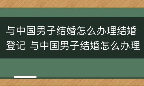 与中国男子结婚怎么办理结婚登记 与中国男子结婚怎么办理结婚登记证明
