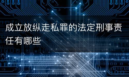 成立放纵走私罪的法定刑事责任有哪些