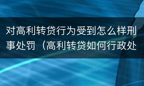 对高利转贷行为受到怎么样刑事处罚（高利转贷如何行政处罚）
