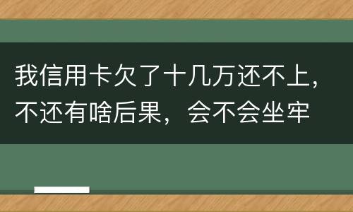 我信用卡欠了十几万还不上，不还有啥后果，会不会坐牢