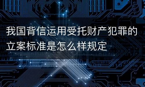 我国背信运用受托财产犯罪的立案标准是怎么样规定