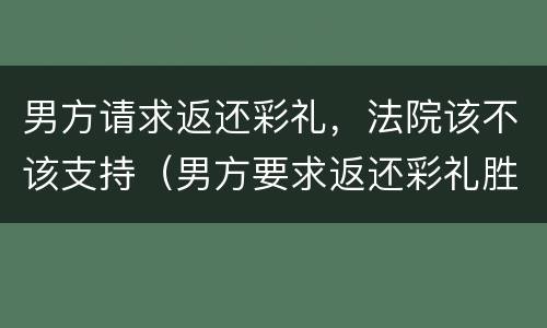 男方请求返还彩礼，法院该不该支持（男方要求返还彩礼胜诉案例）