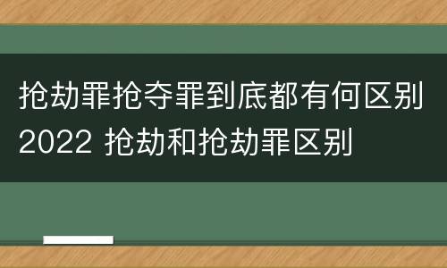 抢劫罪抢夺罪到底都有何区别2022 抢劫和抢劫罪区别