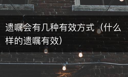 遗嘱会有几种有效方式（什么样的遗嘱有效）