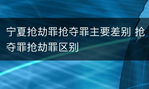 宁夏抢劫罪抢夺罪主要差别 抢夺罪抢劫罪区别