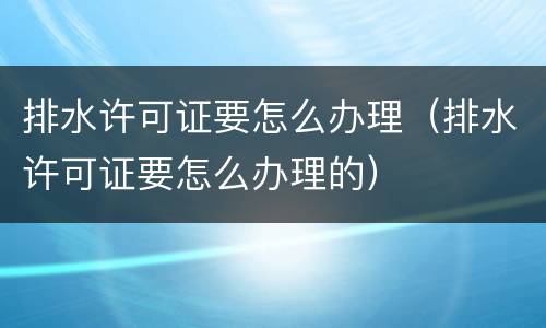 排水许可证要怎么办理（排水许可证要怎么办理的）