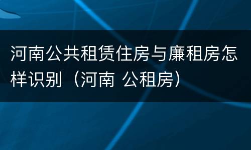 河南公共租赁住房与廉租房怎样识别（河南 公租房）