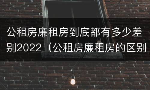 公租房廉租房到底都有多少差别2022（公租房廉租房的区别有哪些）