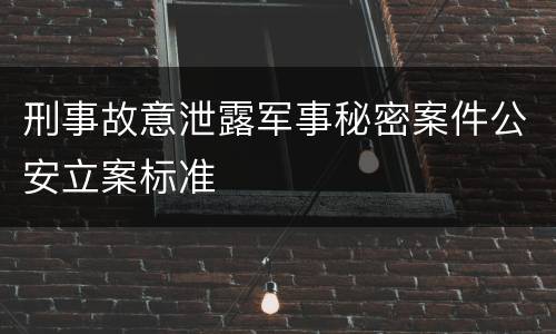 刑事故意泄露军事秘密案件公安立案标准