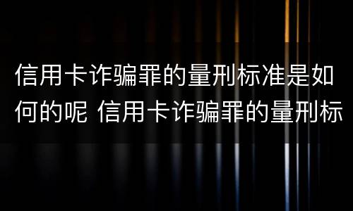 信用卡诈骗罪的量刑标准是如何的呢 信用卡诈骗罪的量刑标准是如何的呢