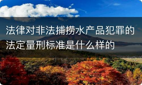 法律对非法捕捞水产品犯罪的法定量刑标准是什么样的