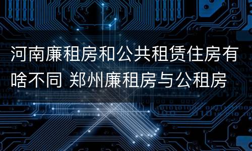 河南廉租房和公共租赁住房有啥不同 郑州廉租房与公租房