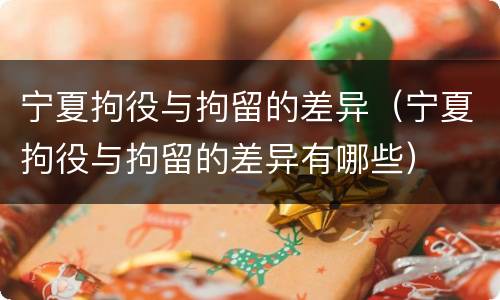宁夏拘役与拘留的差异（宁夏拘役与拘留的差异有哪些）