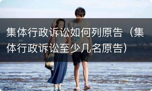 集体行政诉讼如何列原告（集体行政诉讼至少几名原告）