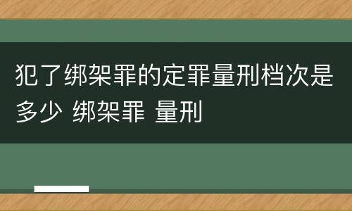 犯了绑架罪的定罪量刑档次是多少 绑架罪 量刑