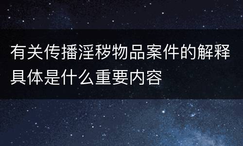有关传播淫秽物品案件的解释具体是什么重要内容