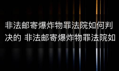 非法邮寄爆炸物罪法院如何判决的 非法邮寄爆炸物罪法院如何判决的呢