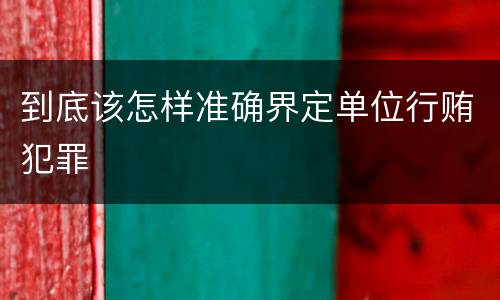 到底该怎样准确界定单位行贿犯罪