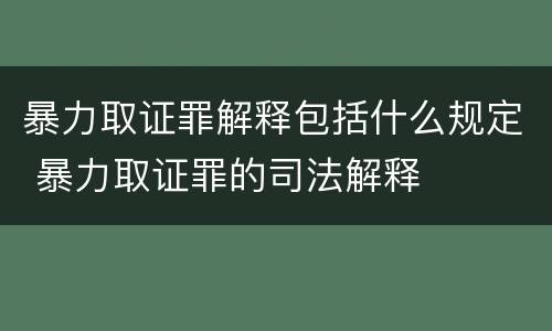 暴力取证罪解释包括什么规定 暴力取证罪的司法解释
