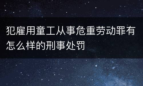 犯雇用童工从事危重劳动罪有怎么样的刑事处罚
