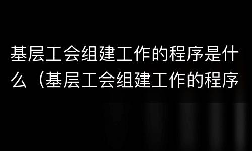 基层工会组建工作的程序是什么（基层工会组建工作的程序是什么意思）